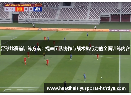 足球比赛前训练方案：提高团队协作与战术执行力的全面训练内容
