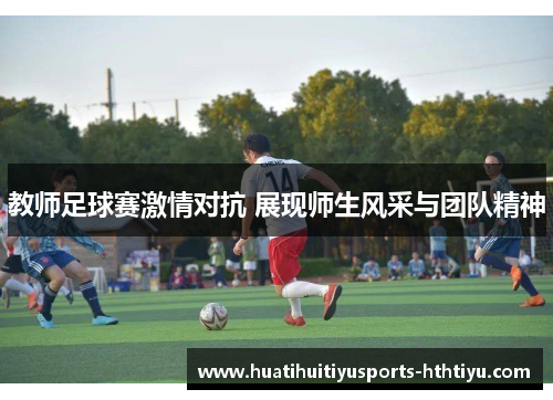 教师足球赛激情对抗 展现师生风采与团队精神