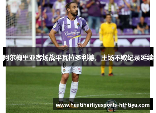 阿尔梅里亚客场战平瓦拉多利德，主场不败纪录延续
