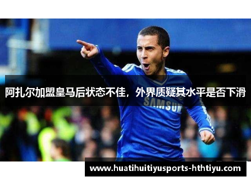 阿扎尔加盟皇马后状态不佳，外界质疑其水平是否下滑