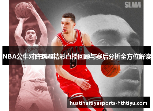 NBA公牛对阵鹈鹕精彩直播回顾与赛后分析全方位解读