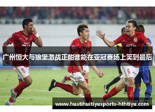 广州恒大与狼堡激战正酣谁能在亚冠赛场上笑到最后
