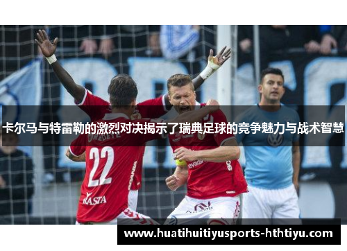 卡尔马与特雷勒的激烈对决揭示了瑞典足球的竞争魅力与战术智慧