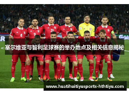 塞尔维亚与智利足球赛的举办地点及相关信息揭秘