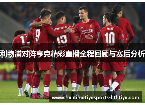 利物浦对阵亨克精彩直播全程回顾与赛后分析