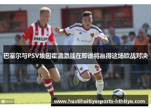 巴塞尔与PSV埃因霍温激战在即谁将赢得这场欧战对决